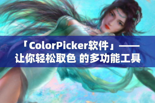 「ColorPicker软件」—— 让你轻松取色 的多功能工具