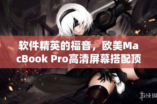 软件精英的福音，欧美MacBook Pro高清屏幕搭配顶级表现的操作系统