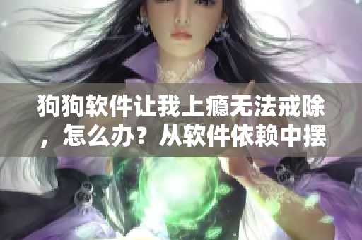 狗狗软件让我上瘾无法戒除，怎么办？从软件依赖中摆脱的指南