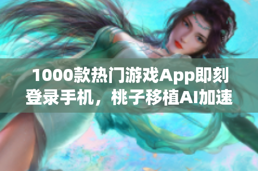 1000款热门游戏App即刻登录手机，桃子移植AI加速游戏运行