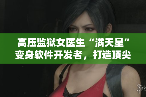 高压监狱女医生“满天星”变身软件开发者，打造顶尖医疗辅助系统