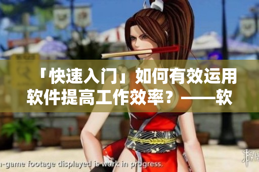 「快速入门」如何有效运用软件提高工作效率？——软件操作技巧分享