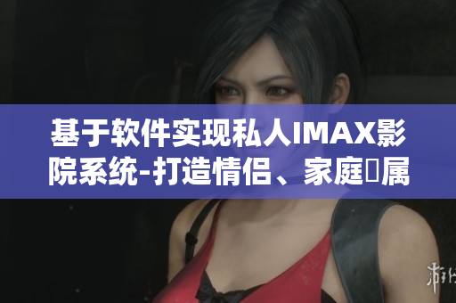 基于软件实现私人IMAX影院系统-打造情侣、家庭專属影院