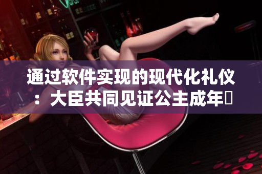 通过软件实现的现代化礼仪：大臣共同见证公主成年禮
