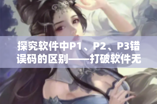 探究软件中P1、P2、P3错误码的区别——打破软件无人区！