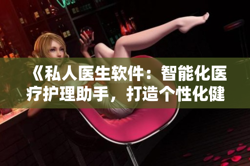 《私人医生软件：智能化医疗护理助手，打造个性化健康方案》