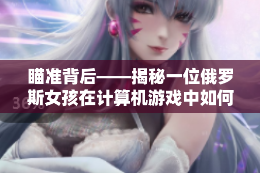 瞄准背后——揭秘一位俄罗斯女孩在计算机游戏中如何轻松击败对手