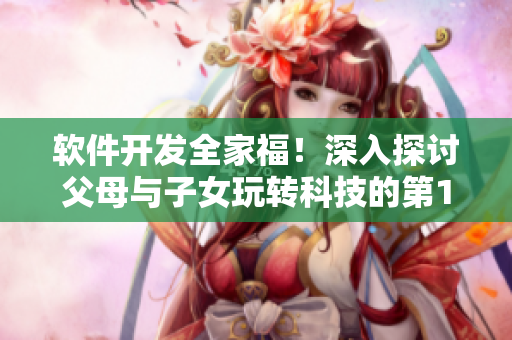 软件开发全家福！深入探讨父母与子女玩转科技的第14集