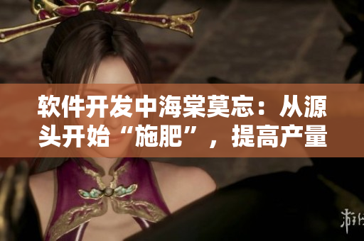 软件开发中海棠莫忘：从源头开始“施肥”，提高产量