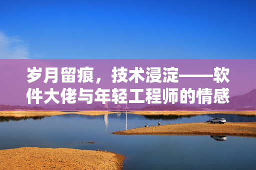 岁月留痕，技术浸淀——软件大佬与年轻工程师的情感故事