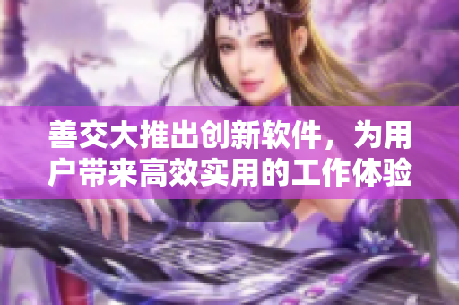 善交大推出创新软件，为用户带来高效实用的工作体验