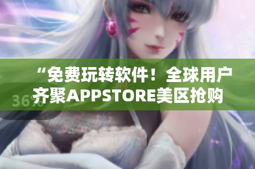 “免费玩转软件！全球用户齐聚APPSTORE美区抢购优惠”