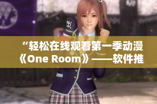 “轻松在线观看第一季动漫《One Room》——软件推荐”