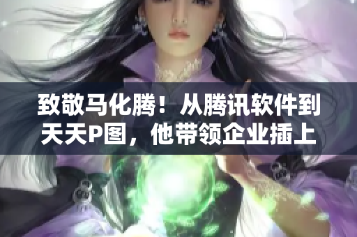 致敬马化腾！从腾讯软件到天天P图，他带领企业插上“互联网+”的翅膀