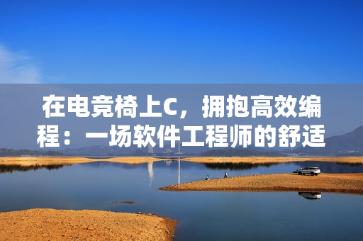 在电竞椅上C，拥抱高效编程：一场软件工程师的舒适之旅
