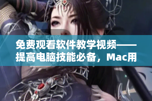 免费观看软件教学视频——提高电脑技能必备，Mac用户必读！