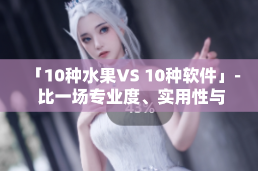 「10种水果VS 10种软件」- 比一场专业度、实用性与流行趋势！