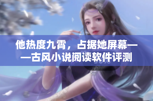他热度九霄，占据她屏幕——古风小说阅读软件评测