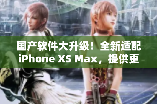 国产软件大升级！全新适配iPhone XS Max，提供更多实用功能