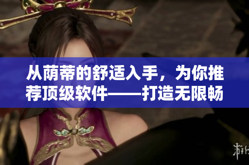 从荫蒂的舒适入手，为你推荐顶级软件——打造无限畅快体验
