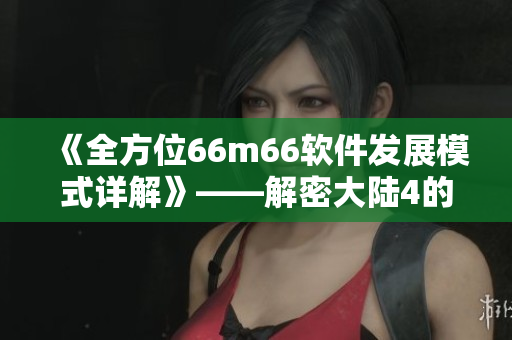 《全方位66m66软件发展模式详解》——解密大陆4的独特模式