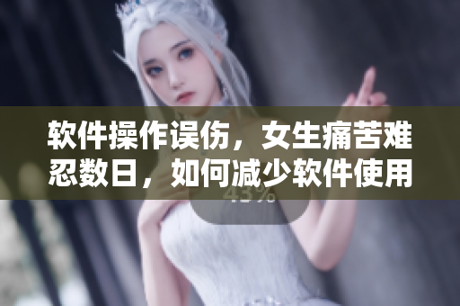 软件操作误伤，女生痛苦难忍数日，如何减少软件使用风险？
