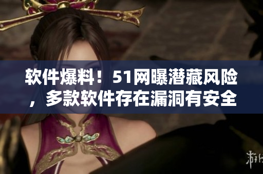 软件爆料！51网曝潜藏风险，多款软件存在漏洞有安全隐患