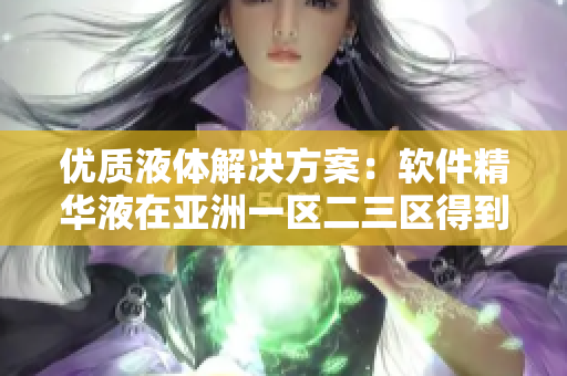 优质液体解决方案：软件精华液在亚洲一区二三区得到推荐
