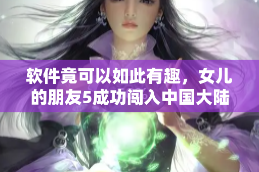 软件竟可以如此有趣，女儿的朋友5成功闯入中国大陆!