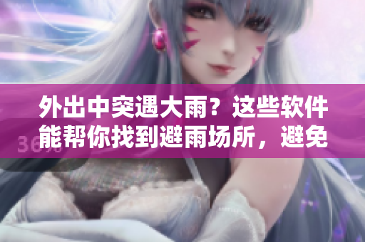 外出中突遇大雨？这些软件能帮你找到避雨场所，避免淋湿！