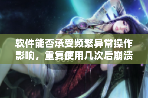 软件能否承受频繁异常操作影响，重复使用几次后崩溃？
