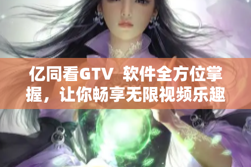 亿同看GTV  软件全方位掌握，让你畅享无限视频乐趣！