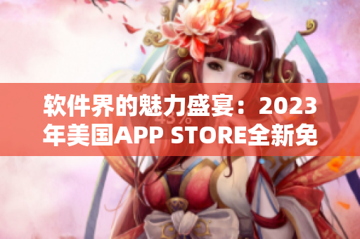 软件界的魅力盛宴：2023年美国APP STORE全新免费应用榜单揭晓