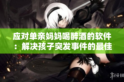 应对单亲妈妈喝醉酒的软件：解决孩子突发事件的最佳帮手