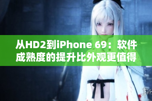 从HD2到iPhone 69：软件成熟度的提升比外观更值得关注