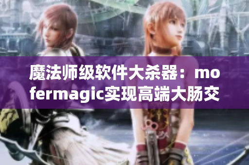 魔法师级软件大杀器：mofermagic实现高端大肠交！