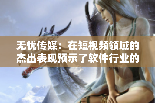 无忧传媒：在短视频领域的杰出表现预示了软件行业的未来