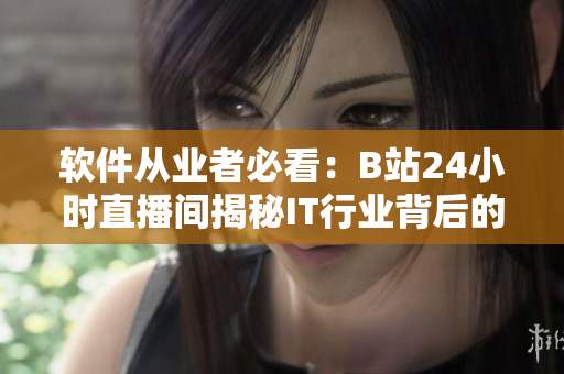 软件从业者必看：B站24小时直播间揭秘IT行业背后的幕后故事