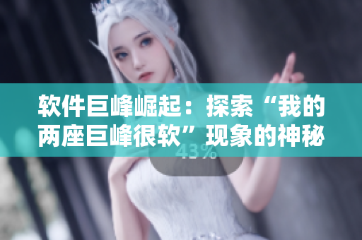 软件巨峰崛起：探索“我的两座巨峰很软”现象的神秘内涵