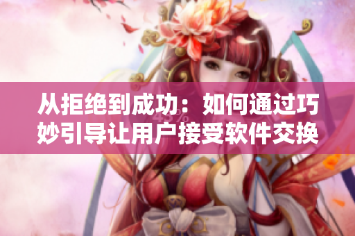 从拒绝到成功：如何通过巧妙引导让用户接受软件交换
