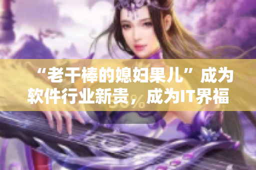 “老干棒的媳妇果儿”成为软件行业新贵，成为IT界福音！