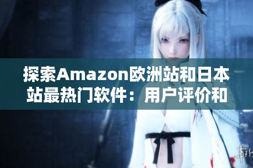 探索Amazon欧洲站和日本站最热门软件：用户评价和功能全揭秘