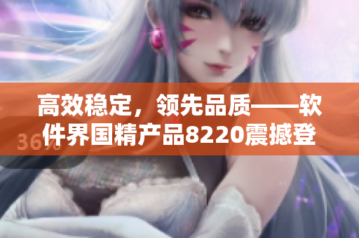 高效稳定，领先品质——软件界国精产品8220震撼登场