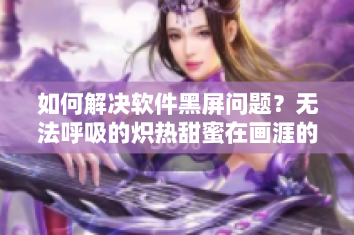 如何解决软件黑屏问题？无法呼吸的炽热甜蜜在画涯的应用实践