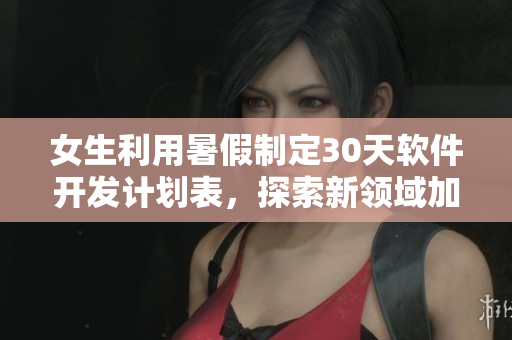 女生利用暑假制定30天软件开发计划表，探索新领域加速成长