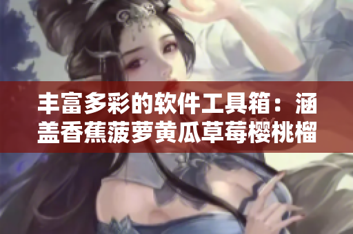 丰富多彩的软件工具箱：涵盖香蕉菠萝黄瓜草莓樱桃榴莲与茄子一样必备