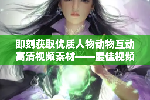 即刻获取优质人物动物互动高清视频素材——最佳视频软件下载入口