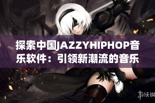 探索中国JAZZYHIPHOP音乐软件：引领新潮流的音乐创作工具