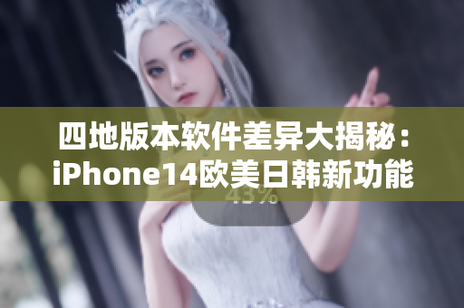 四地版本软件差异大揭秘：iPhone14欧美日韩新功能不同