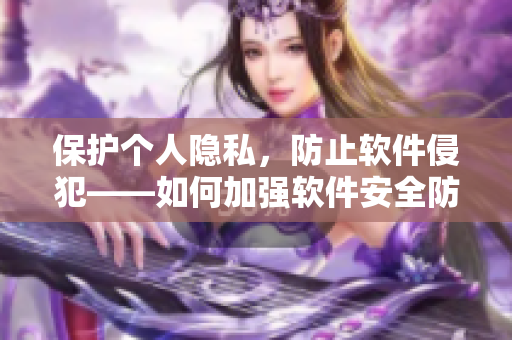 保护个人隐私，防止软件侵犯——如何加强软件安全防范